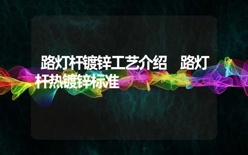 路灯杆镀锌工艺介绍 路灯杆热镀锌标准